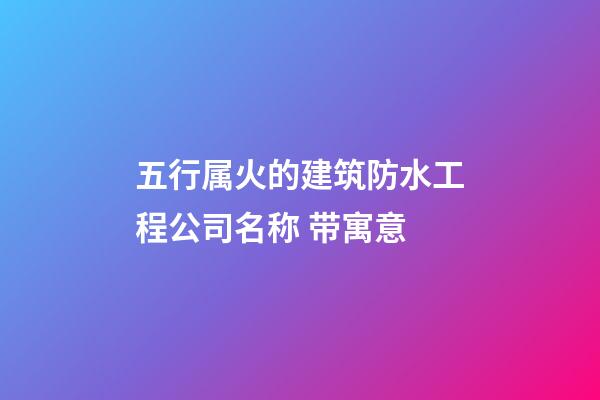 五行属火的建筑防水工程公司名称 带寓意-第1张-公司起名-玄机派
